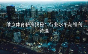 维京体育薪资揭秘：行业水平与福利待遇