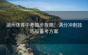 湖州体育中考跑步攻略：满分冲刺技巧与备考方案