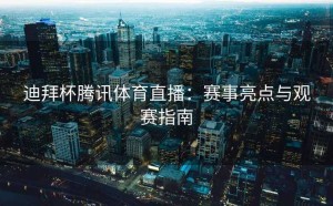 迪拜杯腾讯体育直播：赛事亮点与观赛指南