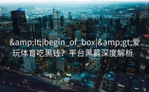 &lt;|begin_of_box|&gt;爱玩体育吃黑钱？平台黑幕深度解析  