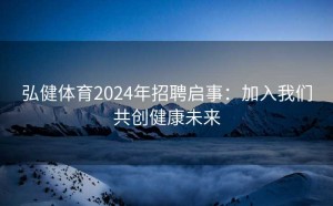 弘健体育2024年招聘启事：加入我们共创健康未来