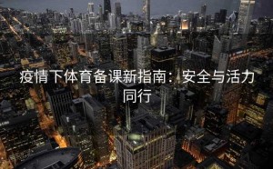 疫情下体育备课新指南：安全与活力同行