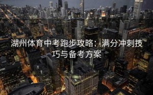 湖州体育中考跑步攻略：满分冲刺技巧与备考方案