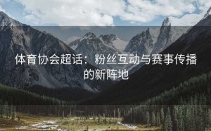 体育协会超话：粉丝互动与赛事传播的新阵地