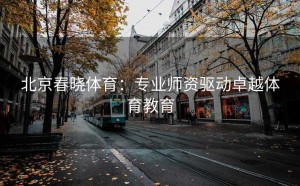 北京春晓体育：专业师资驱动卓越体育教育