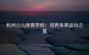 杭州少儿体育学校：培养未来运动之星