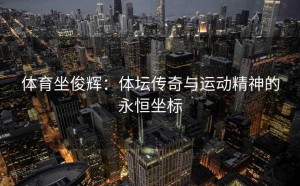 体育坐俊辉：体坛传奇与运动精神的永恒坐标