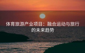 体育旅游产业项目：融合运动与旅行的未来趋势