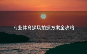 专业体育操场拍摄方案全攻略