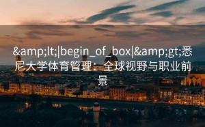 &lt;|begin_of_box|&gt;悉尼大学体育管理：全球视野与职业前景