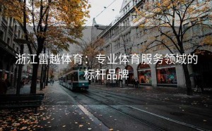 浙江雷越体育：专业体育服务领域的标杆品牌