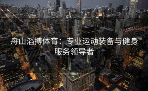 舟山滔搏体育：专业运动装备与健身服务领导者