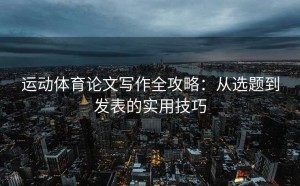 运动体育论文写作全攻略：从选题到发表的实用技巧