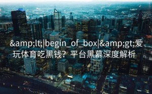 <|begin_of_box|>爱玩体育吃黑钱？平台黑幕深度解析  