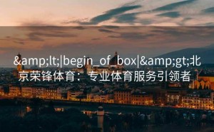&lt;|begin_of_box|&gt;北京荣锋体育：专业体育服务引领者  