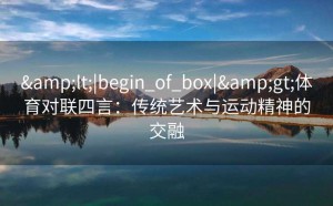 &lt;|begin_of_box|&gt;体育对联四言：传统艺术与运动精神的交融