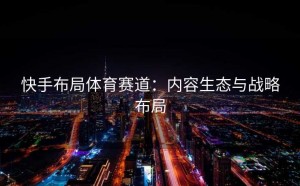 快手布局体育赛道：内容生态与战略布局