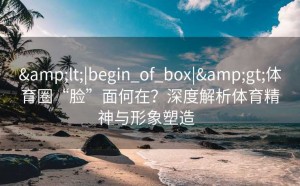 &lt;|begin_of_box|&gt;体育圈“脸”面何在？深度解析体育精神与形象塑造  