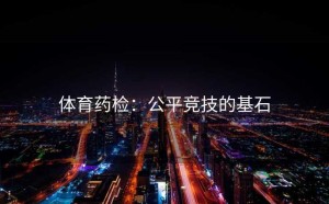 体育药检：公平竞技的基石