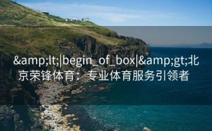 <|begin_of_box|>北京荣锋体育：专业体育服务引领者  