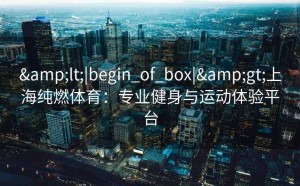 &lt;|begin_of_box|&gt;上海纯燃体育：专业健身与运动体验平台