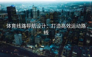 体育线路导航设计：打造高效运动路线