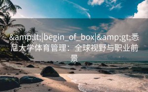 &lt;|begin_of_box|&gt;悉尼大学体育管理：全球视野与职业前景