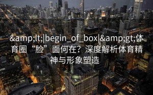 &lt;|begin_of_box|&gt;体育圈“脸”面何在？深度解析体育精神与形象塑造  