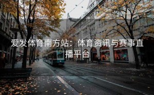 爱发体育南方站：体育资讯与赛事直播平台