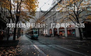 体育线路导航设计：打造高效运动路线