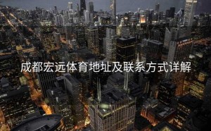 成都宏远体育地址及联系方式详解