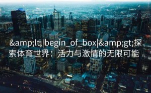 &lt;|begin_of_box|&gt;探索体育世界：活力与激情的无限可能  