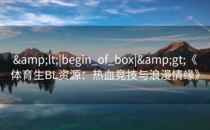 &lt;|begin_of_box|&gt;《体育生BL资源：热血竞技与浪漫情缘》