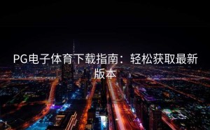 PG电子体育下载指南：轻松获取最新版本