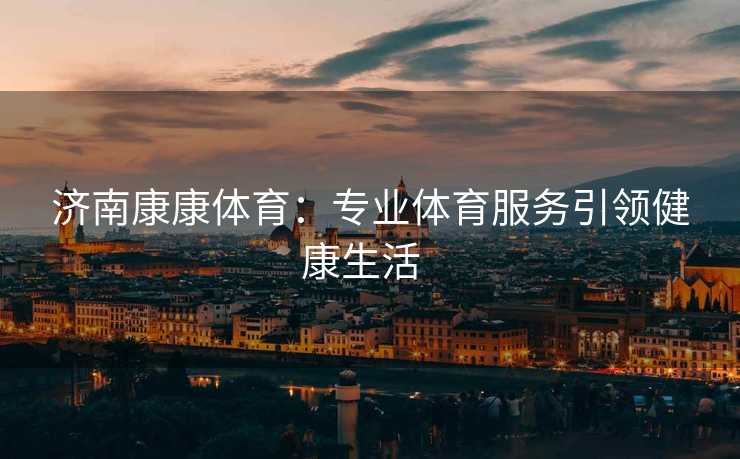 济南康康体育：专业体育服务引领健康生活  