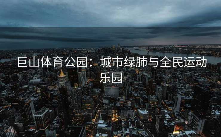 巨山体育公园：城市绿肺与全民运动乐园
