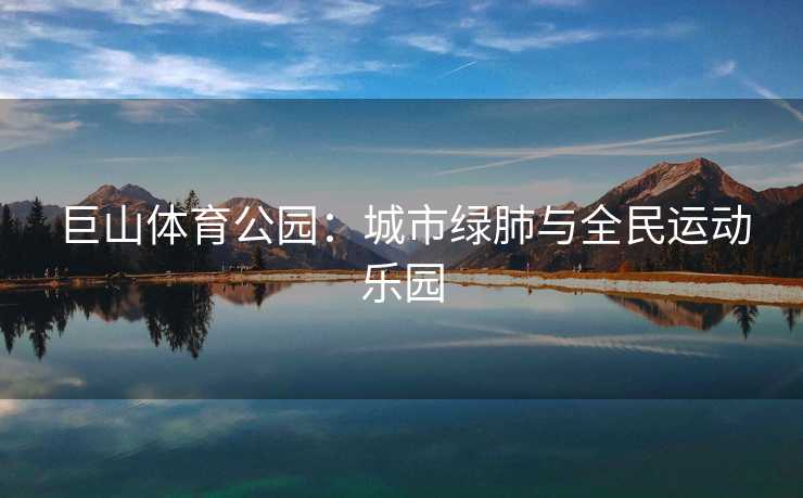 巨山体育公园：城市绿肺与全民运动乐园