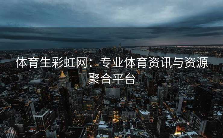 体育生彩虹网：专业体育资讯与资源聚合平台