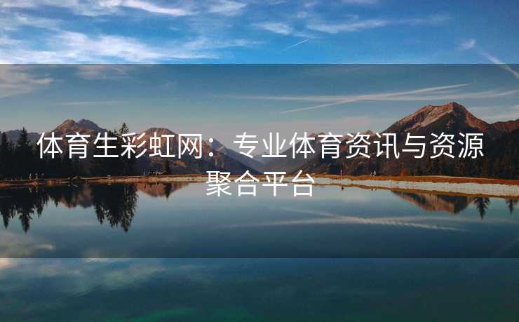 体育生彩虹网：专业体育资讯与资源聚合平台
