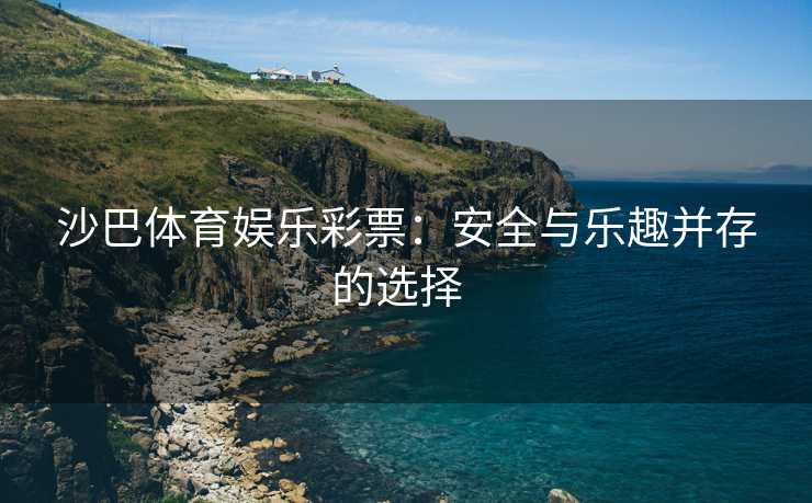 沙巴体育娱乐彩票：安全与乐趣并存的选择  