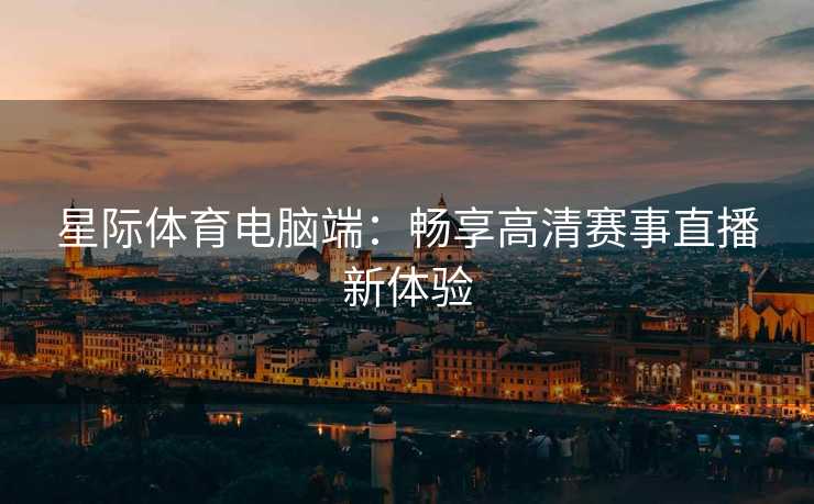 星际体育电脑端：畅享高清赛事直播新体验