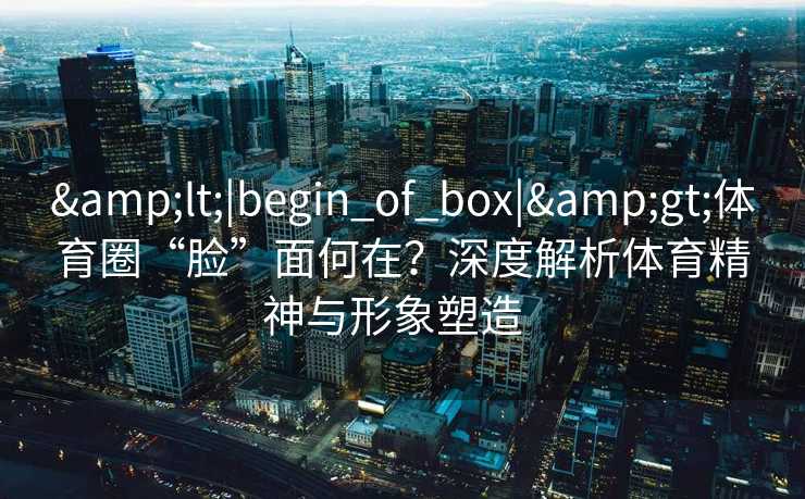 &lt;|begin_of_box|&gt;体育圈“脸”面何在？深度解析体育精神与形象塑造  