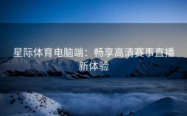 星际体育电脑端：畅享高清赛事直播新体验