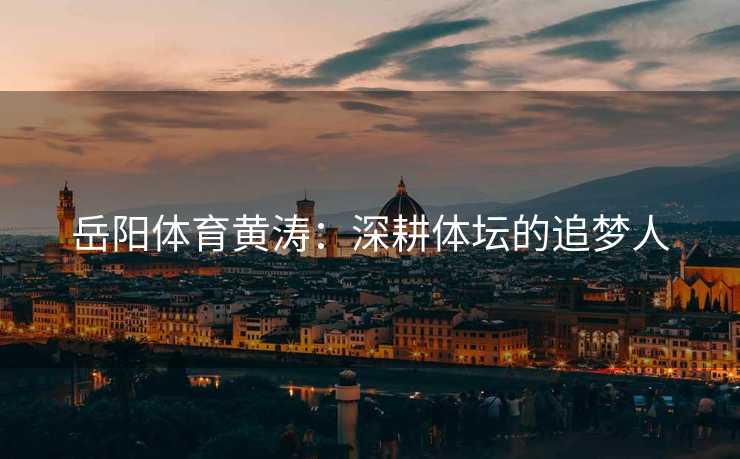 岳阳体育黄涛：深耕体坛的追梦人