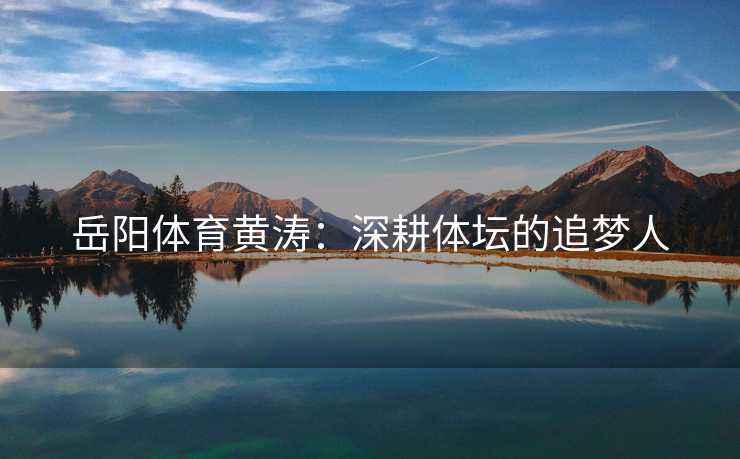 岳阳体育黄涛：深耕体坛的追梦人