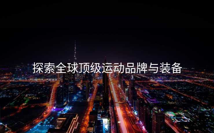 探索全球顶级运动品牌与装备