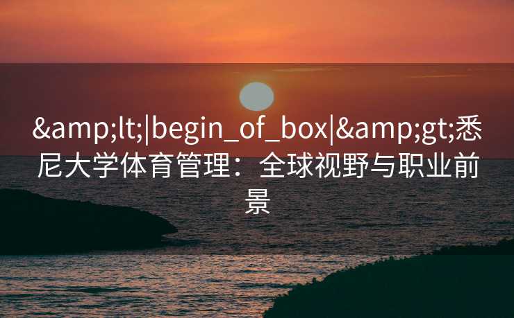 &lt;|begin_of_box|&gt;悉尼大学体育管理：全球视野与职业前景