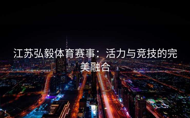 江苏弘毅体育赛事：活力与竞技的完美融合