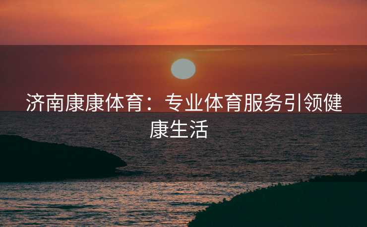 济南康康体育：专业体育服务引领健康生活  