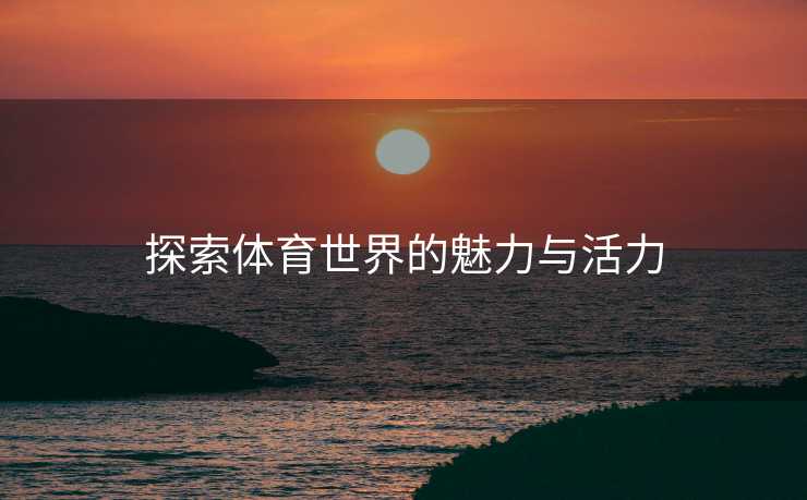 探索体育世界的魅力与活力